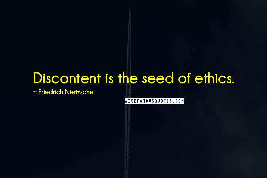 Friedrich Nietzsche Quotes: Discontent is the seed of ethics.