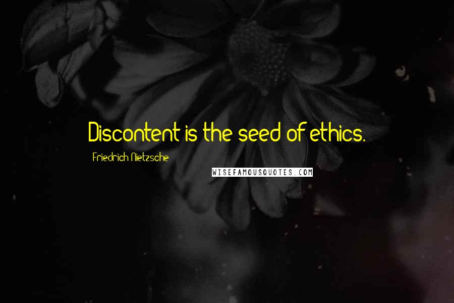 Friedrich Nietzsche Quotes: Discontent is the seed of ethics.