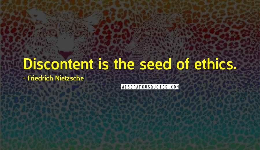 Friedrich Nietzsche Quotes: Discontent is the seed of ethics.