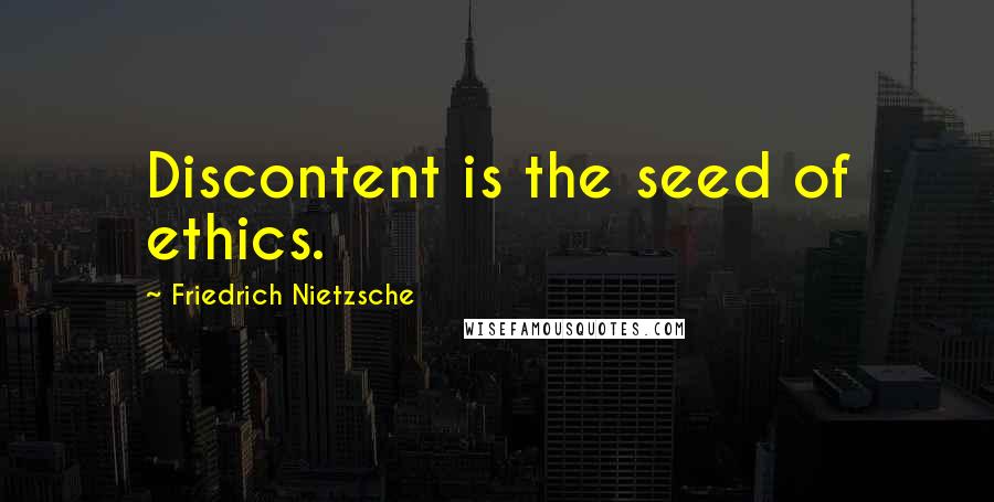 Friedrich Nietzsche Quotes: Discontent is the seed of ethics.