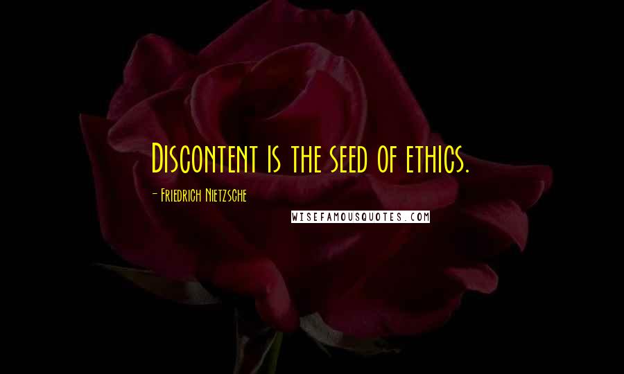Friedrich Nietzsche Quotes: Discontent is the seed of ethics.