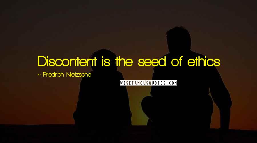 Friedrich Nietzsche Quotes: Discontent is the seed of ethics.