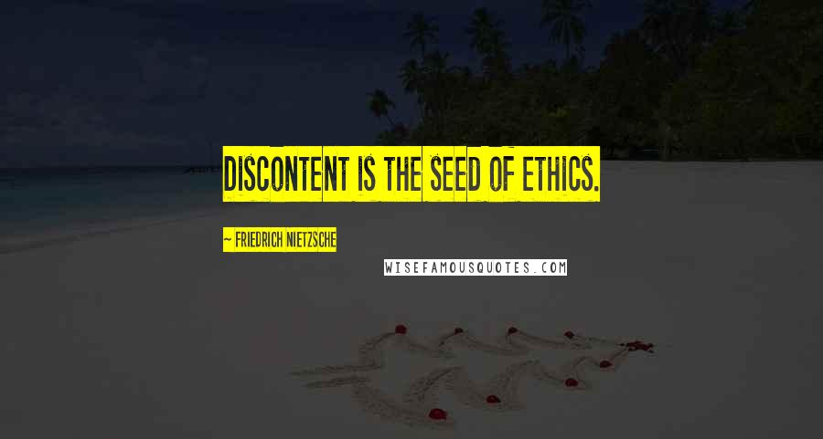 Friedrich Nietzsche Quotes: Discontent is the seed of ethics.