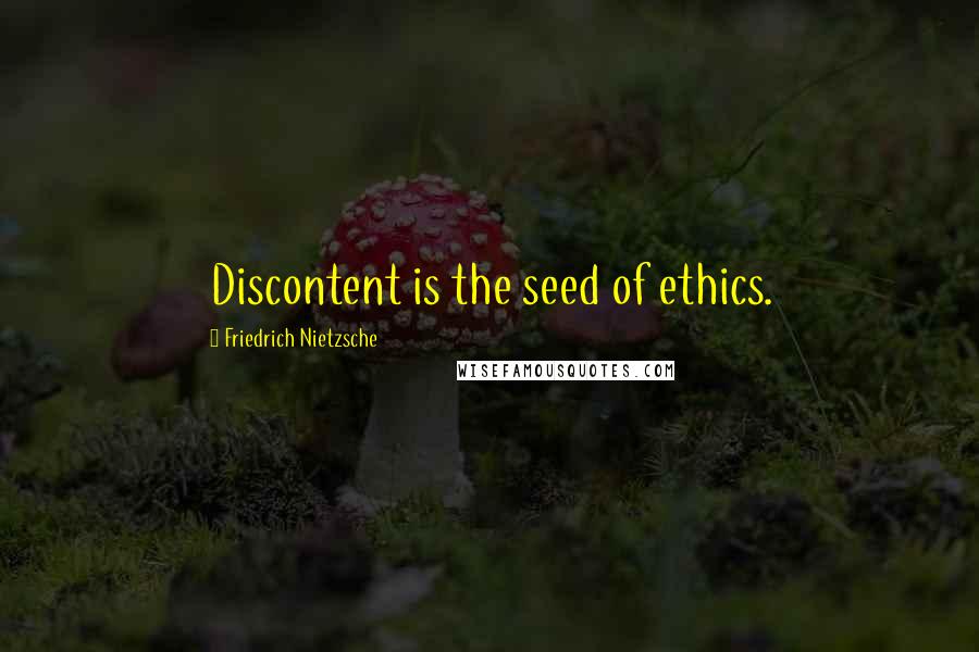 Friedrich Nietzsche Quotes: Discontent is the seed of ethics.