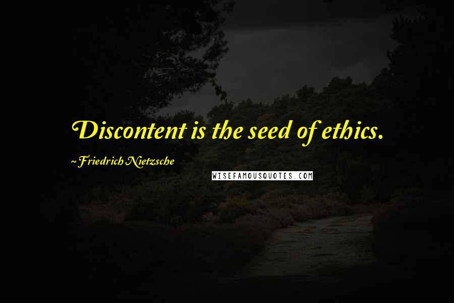 Friedrich Nietzsche Quotes: Discontent is the seed of ethics.