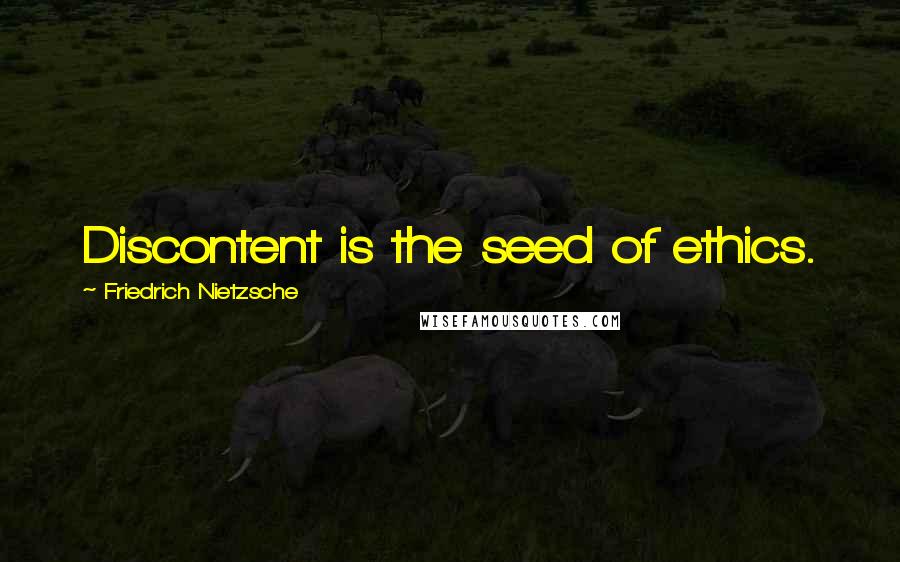 Friedrich Nietzsche Quotes: Discontent is the seed of ethics.