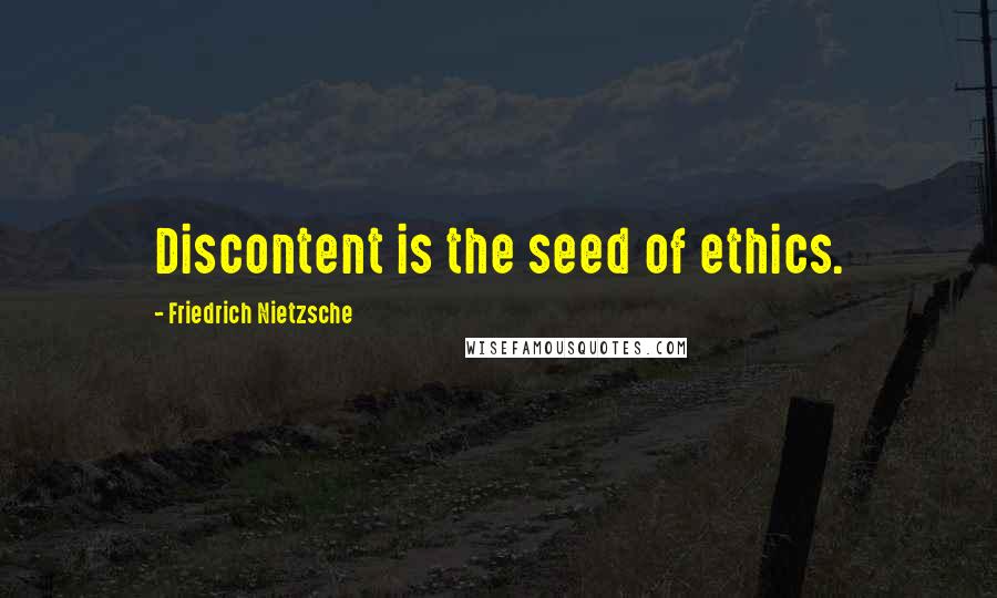 Friedrich Nietzsche Quotes: Discontent is the seed of ethics.