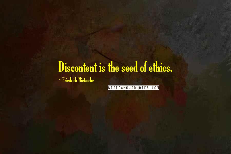 Friedrich Nietzsche Quotes: Discontent is the seed of ethics.