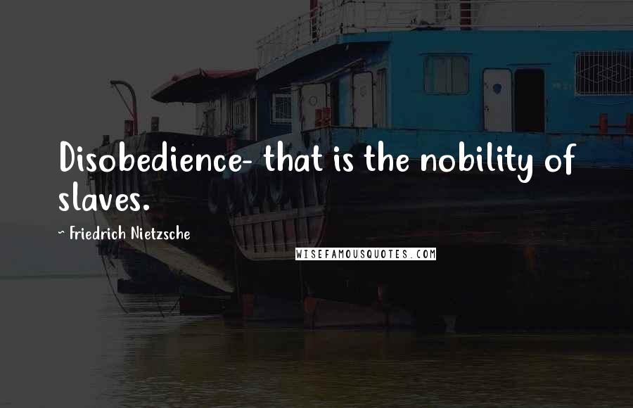 Friedrich Nietzsche Quotes: Disobedience- that is the nobility of slaves.