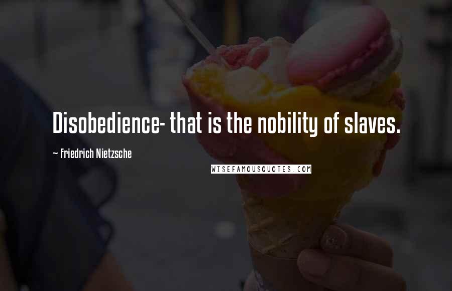 Friedrich Nietzsche Quotes: Disobedience- that is the nobility of slaves.