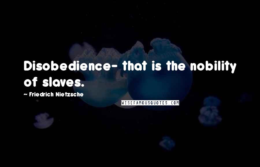 Friedrich Nietzsche Quotes: Disobedience- that is the nobility of slaves.