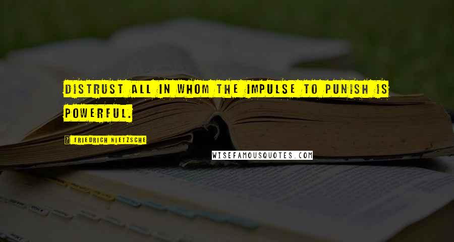 Friedrich Nietzsche Quotes: Distrust all in whom the impulse to punish is powerful.