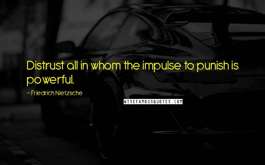 Friedrich Nietzsche Quotes: Distrust all in whom the impulse to punish is powerful.