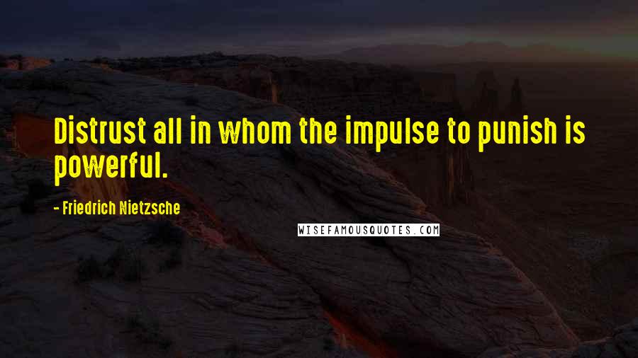 Friedrich Nietzsche Quotes: Distrust all in whom the impulse to punish is powerful.