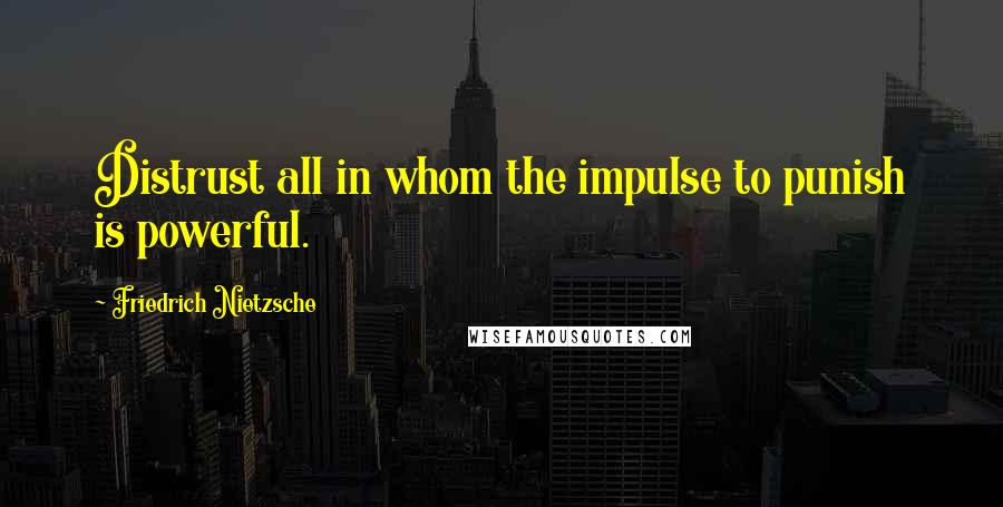 Friedrich Nietzsche Quotes: Distrust all in whom the impulse to punish is powerful.