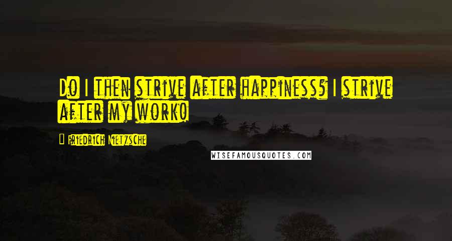 Friedrich Nietzsche Quotes: Do I then strive after happiness? I strive after my work!