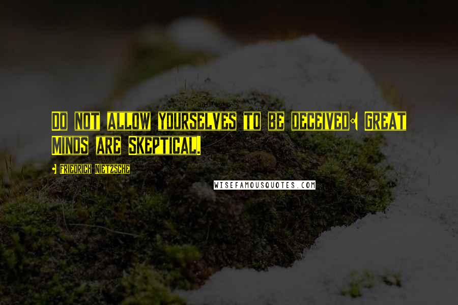 Friedrich Nietzsche Quotes: Do not allow yourselves to be deceived: Great Minds are Skeptical.