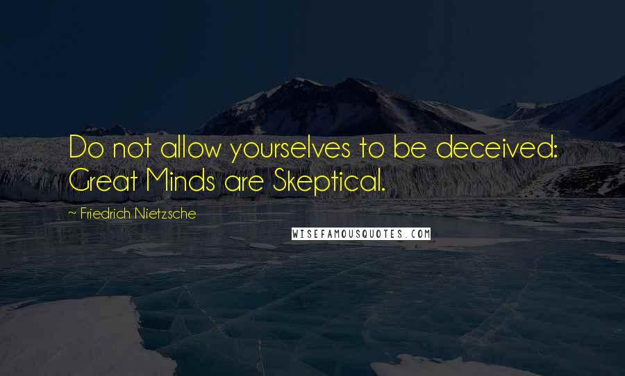 Friedrich Nietzsche Quotes: Do not allow yourselves to be deceived: Great Minds are Skeptical.