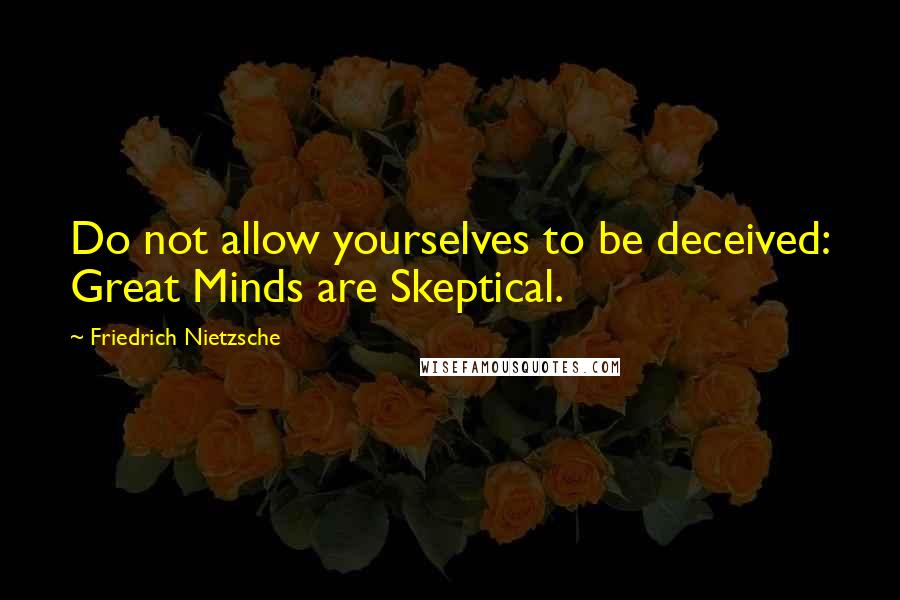 Friedrich Nietzsche Quotes: Do not allow yourselves to be deceived: Great Minds are Skeptical.