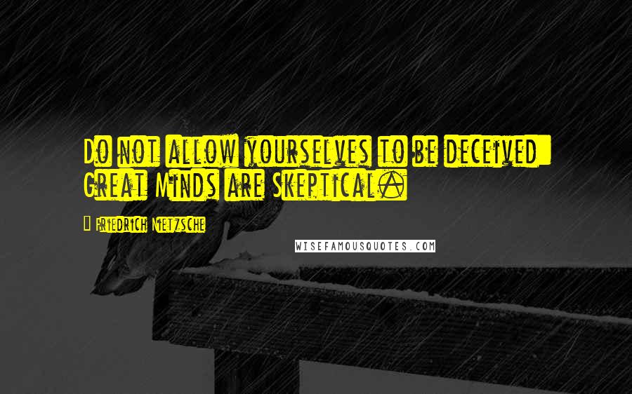 Friedrich Nietzsche Quotes: Do not allow yourselves to be deceived: Great Minds are Skeptical.