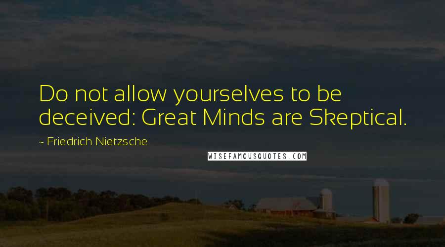 Friedrich Nietzsche Quotes: Do not allow yourselves to be deceived: Great Minds are Skeptical.