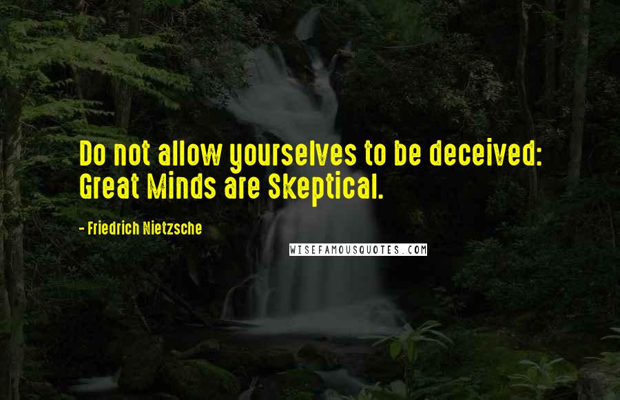 Friedrich Nietzsche Quotes: Do not allow yourselves to be deceived: Great Minds are Skeptical.