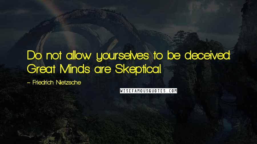 Friedrich Nietzsche Quotes: Do not allow yourselves to be deceived: Great Minds are Skeptical.