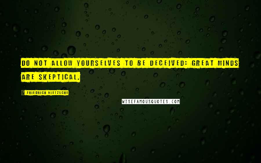 Friedrich Nietzsche Quotes: Do not allow yourselves to be deceived: Great Minds are Skeptical.