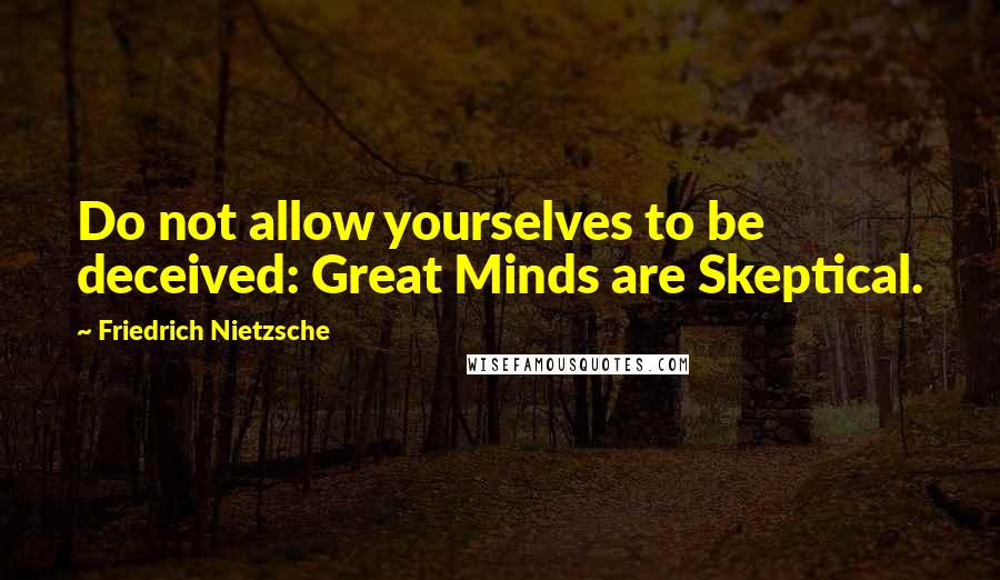 Friedrich Nietzsche Quotes: Do not allow yourselves to be deceived: Great Minds are Skeptical.