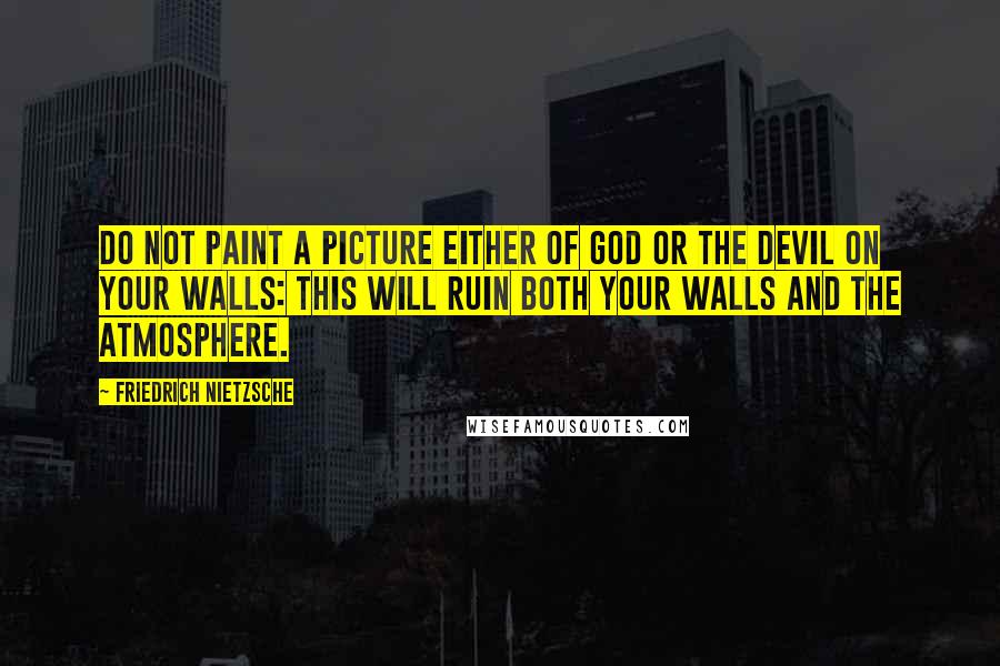 Friedrich Nietzsche Quotes: Do not paint a picture either of God or the devil on your walls: this will ruin both your walls and the atmosphere.