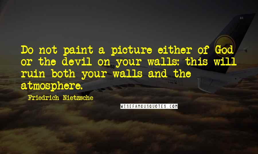 Friedrich Nietzsche Quotes: Do not paint a picture either of God or the devil on your walls: this will ruin both your walls and the atmosphere.