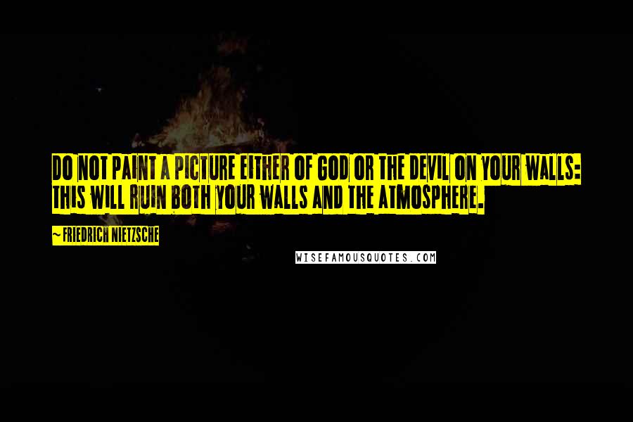 Friedrich Nietzsche Quotes: Do not paint a picture either of God or the devil on your walls: this will ruin both your walls and the atmosphere.