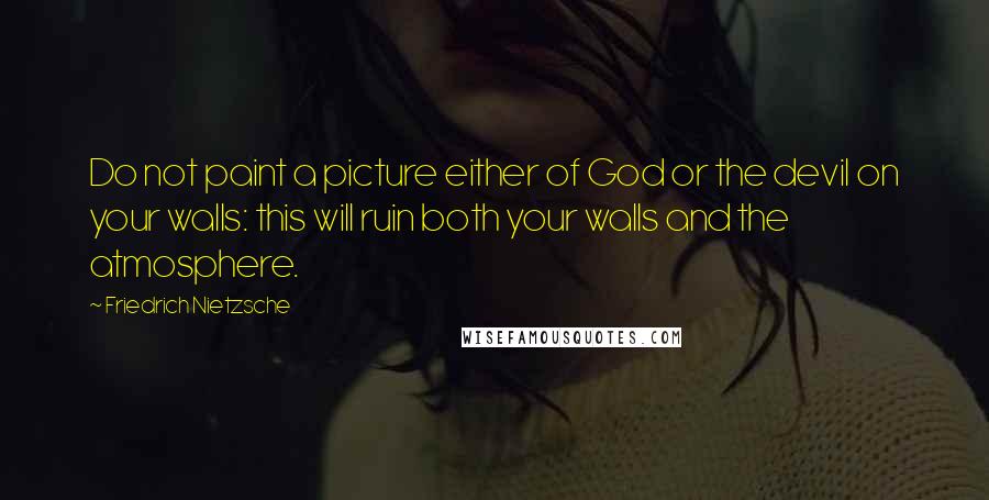 Friedrich Nietzsche Quotes: Do not paint a picture either of God or the devil on your walls: this will ruin both your walls and the atmosphere.