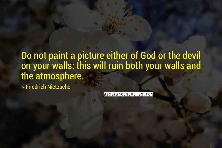 Friedrich Nietzsche Quotes: Do not paint a picture either of God or the devil on your walls: this will ruin both your walls and the atmosphere.