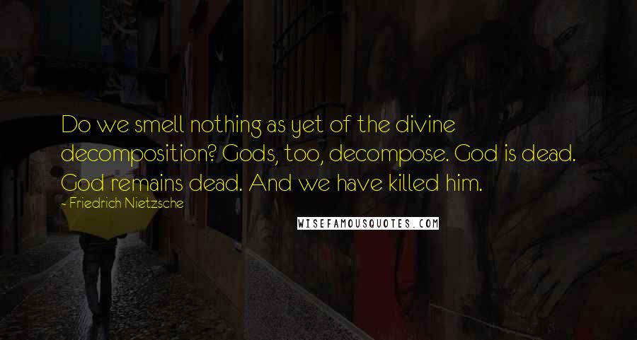 Friedrich Nietzsche Quotes: Do we smell nothing as yet of the divine decomposition? Gods, too, decompose. God is dead. God remains dead. And we have killed him.