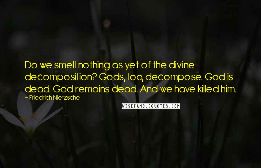 Friedrich Nietzsche Quotes: Do we smell nothing as yet of the divine decomposition? Gods, too, decompose. God is dead. God remains dead. And we have killed him.