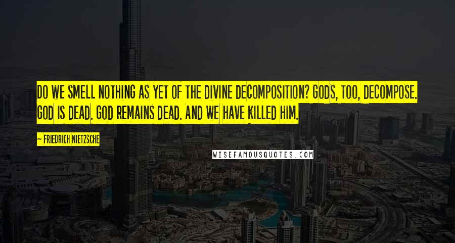 Friedrich Nietzsche Quotes: Do we smell nothing as yet of the divine decomposition? Gods, too, decompose. God is dead. God remains dead. And we have killed him.