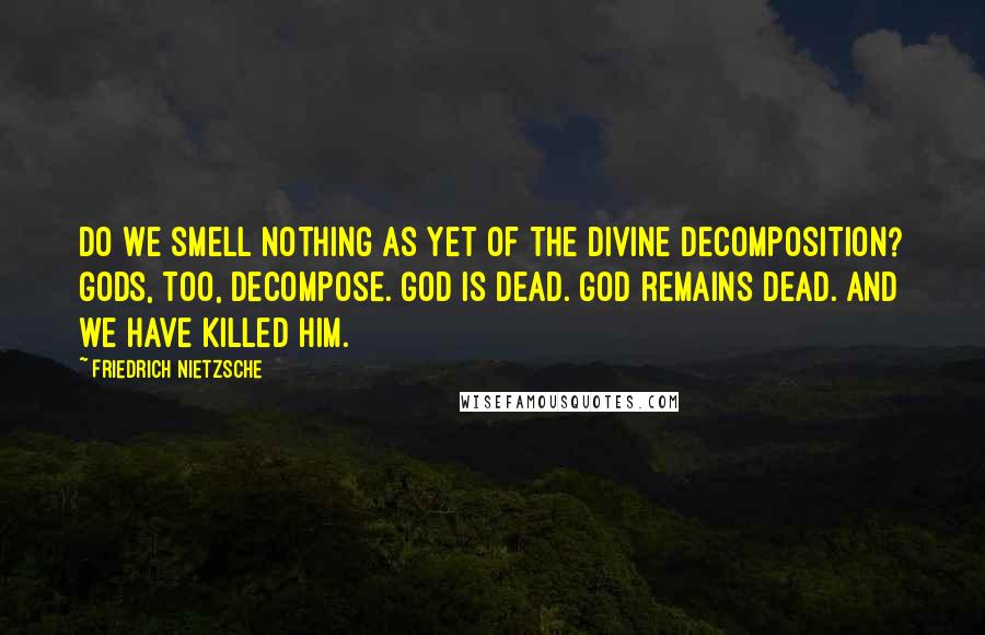 Friedrich Nietzsche Quotes: Do we smell nothing as yet of the divine decomposition? Gods, too, decompose. God is dead. God remains dead. And we have killed him.