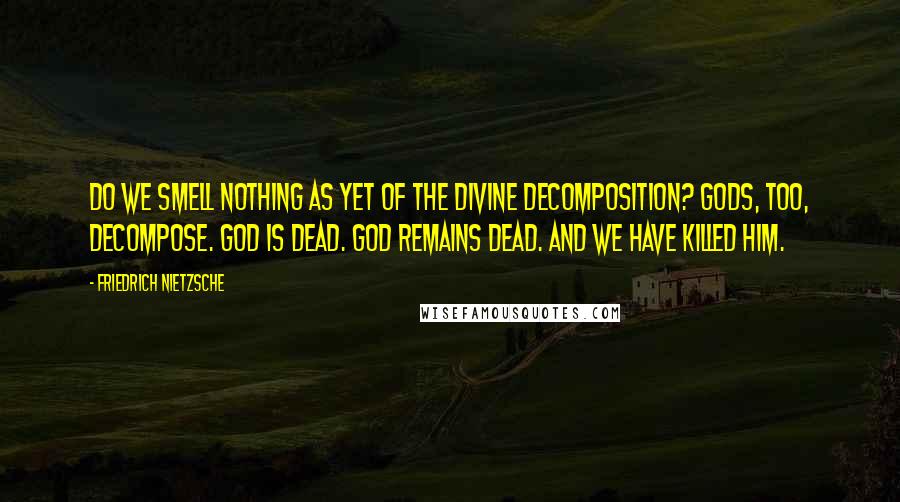 Friedrich Nietzsche Quotes: Do we smell nothing as yet of the divine decomposition? Gods, too, decompose. God is dead. God remains dead. And we have killed him.