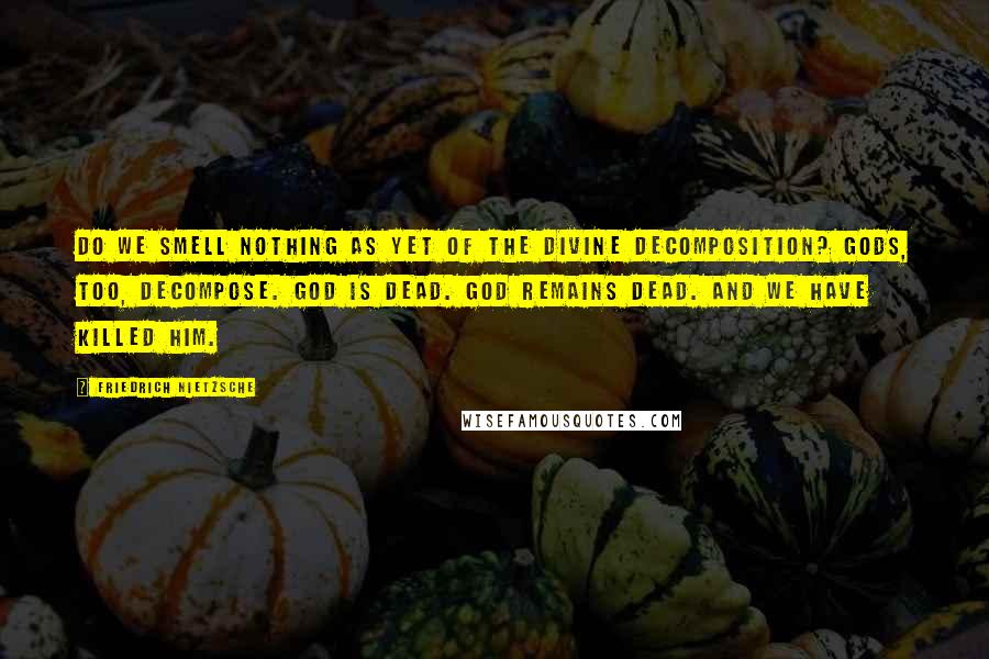 Friedrich Nietzsche Quotes: Do we smell nothing as yet of the divine decomposition? Gods, too, decompose. God is dead. God remains dead. And we have killed him.