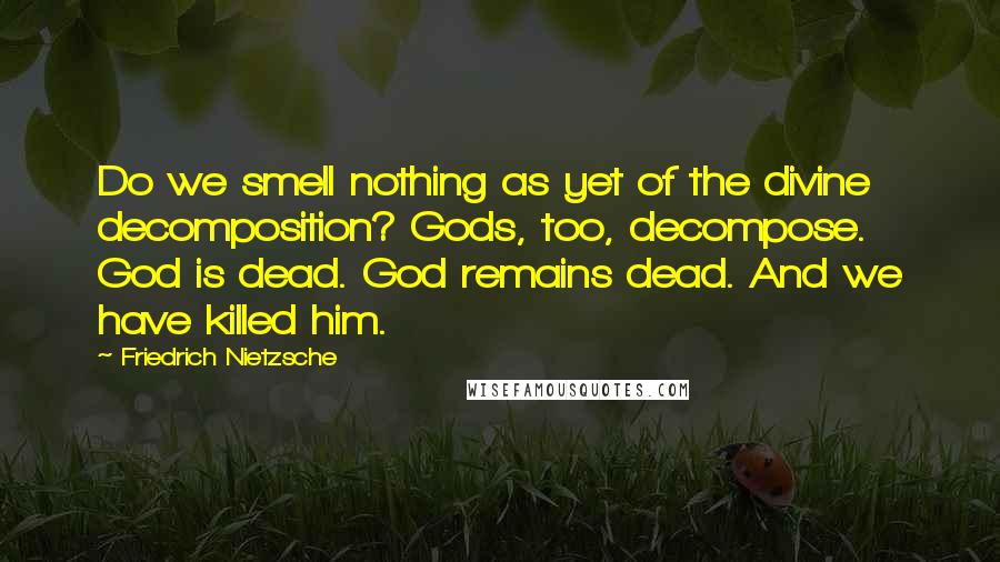 Friedrich Nietzsche Quotes: Do we smell nothing as yet of the divine decomposition? Gods, too, decompose. God is dead. God remains dead. And we have killed him.