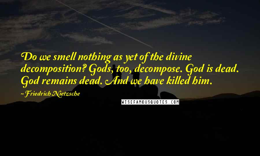Friedrich Nietzsche Quotes: Do we smell nothing as yet of the divine decomposition? Gods, too, decompose. God is dead. God remains dead. And we have killed him.