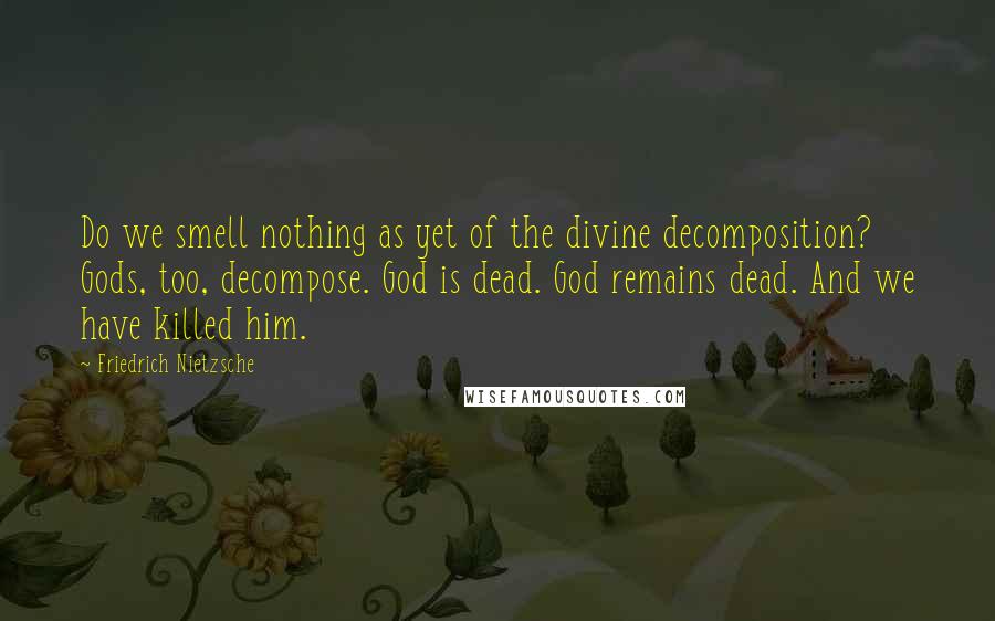 Friedrich Nietzsche Quotes: Do we smell nothing as yet of the divine decomposition? Gods, too, decompose. God is dead. God remains dead. And we have killed him.