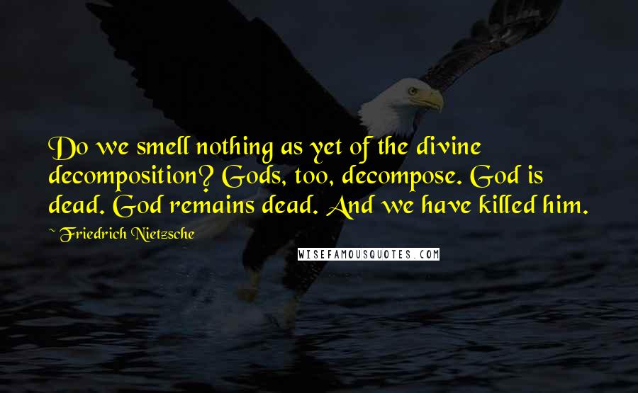 Friedrich Nietzsche Quotes: Do we smell nothing as yet of the divine decomposition? Gods, too, decompose. God is dead. God remains dead. And we have killed him.