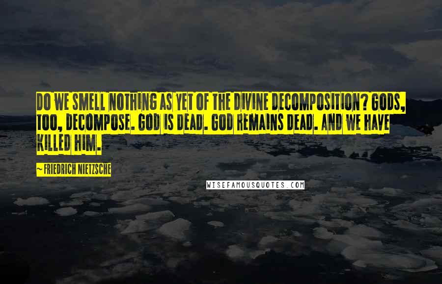 Friedrich Nietzsche Quotes: Do we smell nothing as yet of the divine decomposition? Gods, too, decompose. God is dead. God remains dead. And we have killed him.