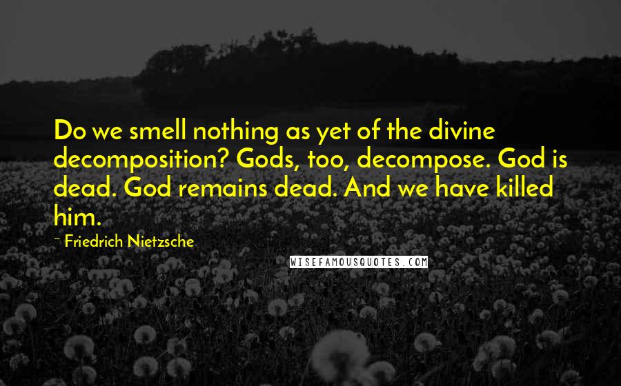 Friedrich Nietzsche Quotes: Do we smell nothing as yet of the divine decomposition? Gods, too, decompose. God is dead. God remains dead. And we have killed him.