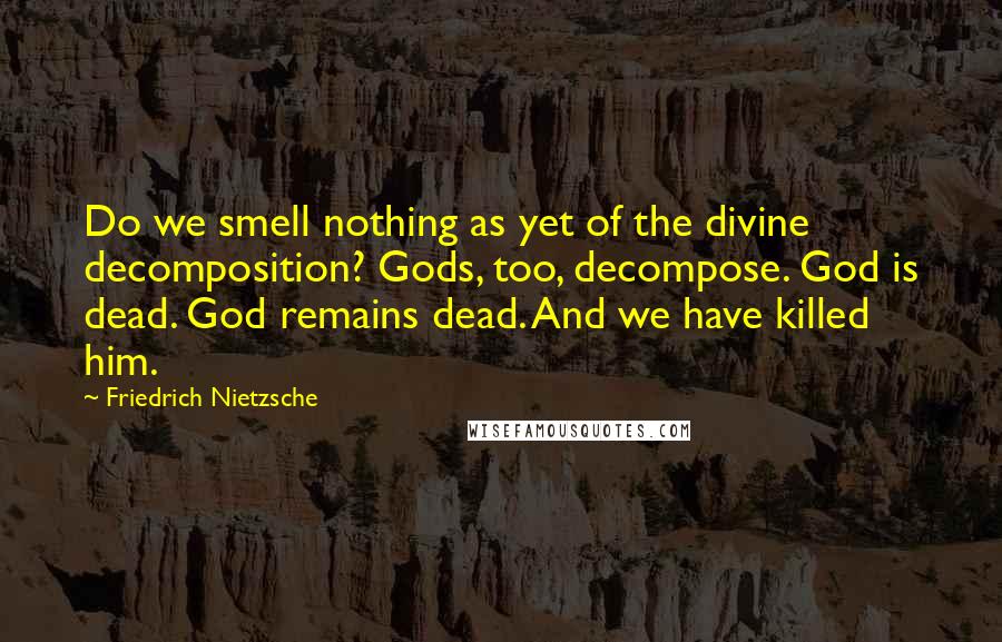 Friedrich Nietzsche Quotes: Do we smell nothing as yet of the divine decomposition? Gods, too, decompose. God is dead. God remains dead. And we have killed him.