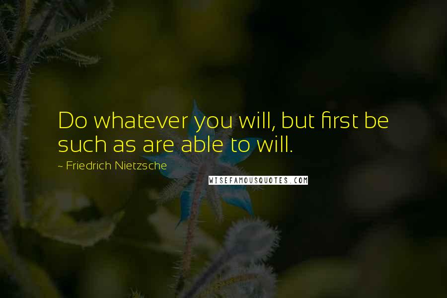 Friedrich Nietzsche Quotes: Do whatever you will, but first be such as are able to will.