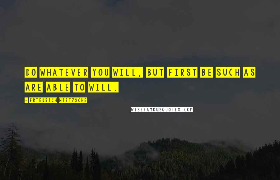 Friedrich Nietzsche Quotes: Do whatever you will, but first be such as are able to will.