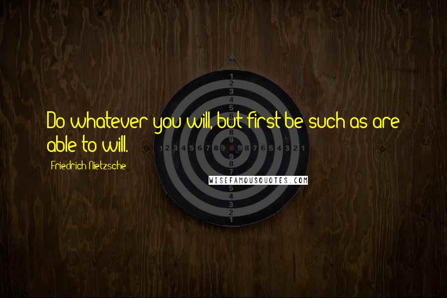 Friedrich Nietzsche Quotes: Do whatever you will, but first be such as are able to will.